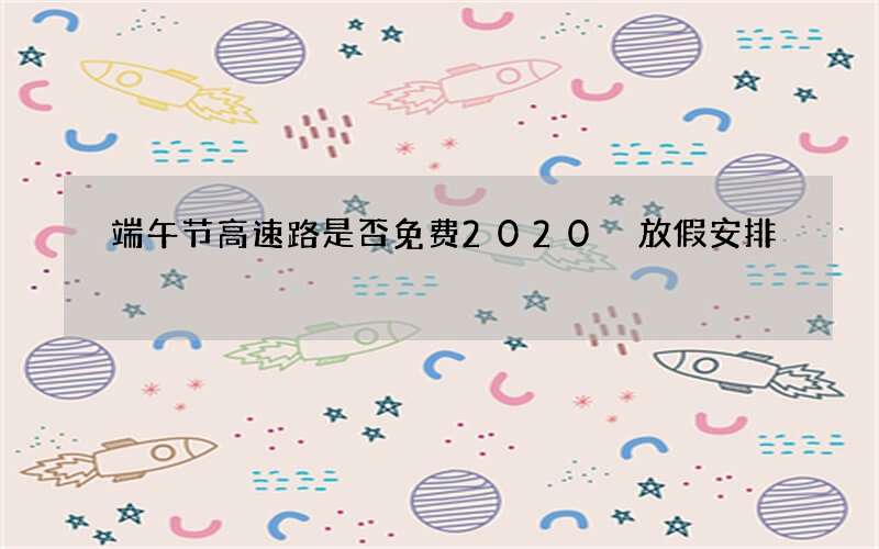 端午节高速路是否免费2020 放假安排